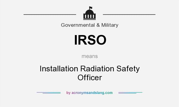 What does IRSO mean? It stands for Installation Radiation Safety Officer