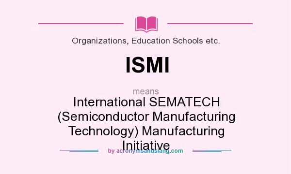 What does ISMI mean? It stands for International SEMATECH (Semiconductor Manufacturing Technology) Manufacturing Initiative