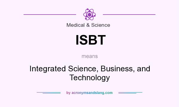 What does ISBT mean? It stands for Integrated Science, Business, and Technology
