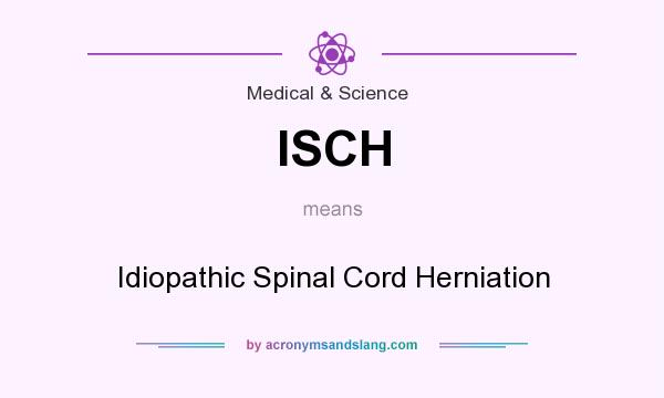 What does ISCH mean? It stands for Idiopathic Spinal Cord Herniation