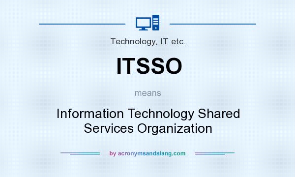 What does ITSSO mean? It stands for Information Technology Shared Services Organization