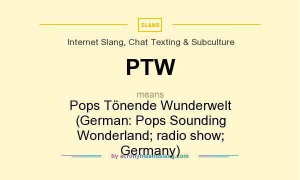 What does PTW mean? It stands for Pops Tönende Wunderwelt (German: Pops Sounding Wonderland; radio show; Germany)