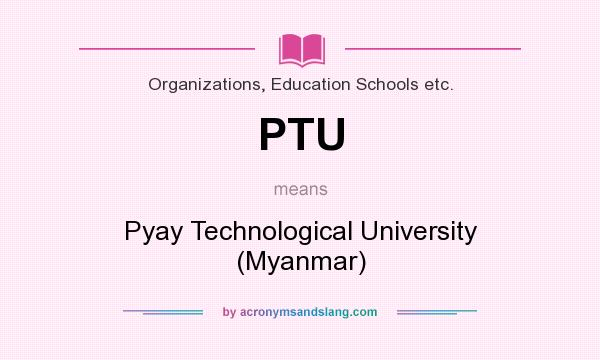 What does PTU mean? It stands for Pyay Technological University (Myanmar)