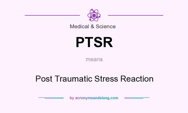 What does PTSR mean? It stands for Post Traumatic Stress Reaction
