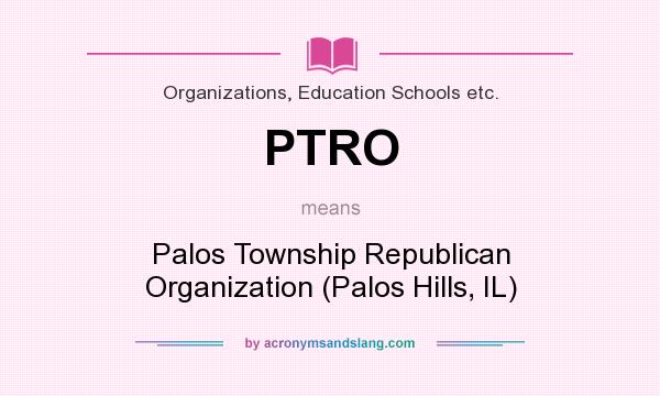 What does PTRO mean? It stands for Palos Township Republican Organization (Palos Hills, IL)