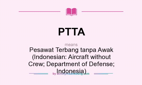 What does PTTA mean? It stands for Pesawat Terbang tanpa Awak (Indonesian: Aircraft without Crew; Department of Defense; Indonesia)