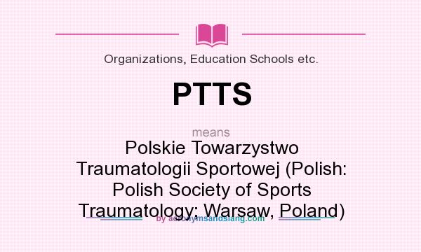 What does PTTS mean? It stands for Polskie Towarzystwo Traumatologii Sportowej (Polish: Polish Society of Sports Traumatology; Warsaw, Poland)