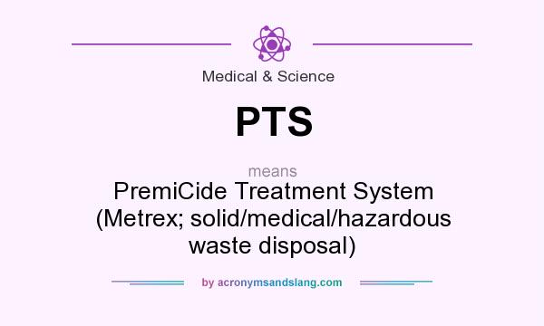 What does PTS mean? It stands for PremiCide Treatment System (Metrex; solid/medical/hazardous waste disposal)