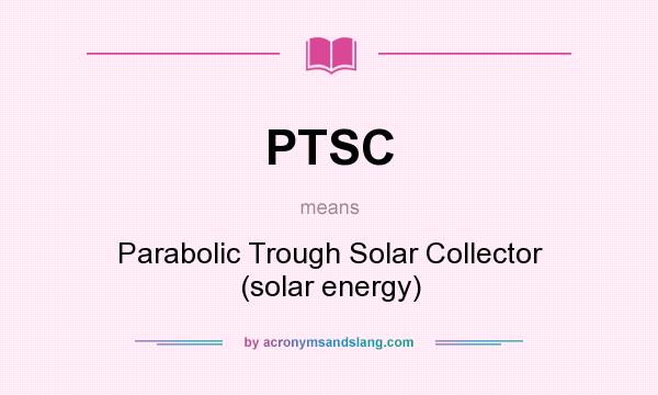What does PTSC mean? It stands for Parabolic Trough Solar Collector (solar energy)