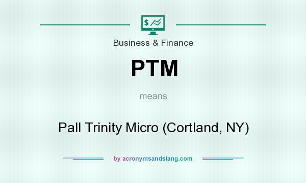 What does PTM mean? It stands for Pall Trinity Micro (Cortland, NY)