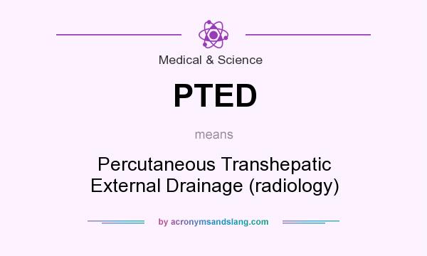 What does PTED mean? It stands for Percutaneous Transhepatic External Drainage (radiology)