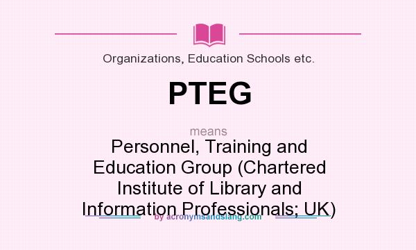 What does PTEG mean? It stands for Personnel, Training and Education Group (Chartered Institute of Library and Information Professionals; UK)