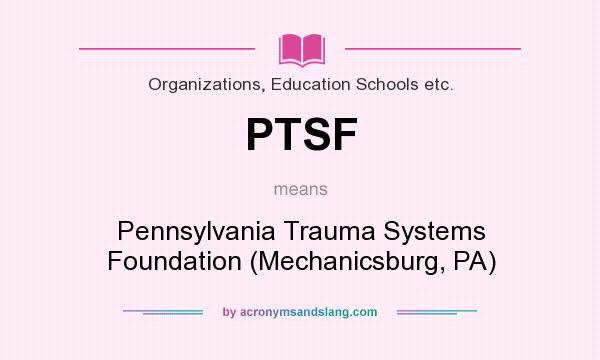What does PTSF mean? It stands for Pennsylvania Trauma Systems Foundation (Mechanicsburg, PA)