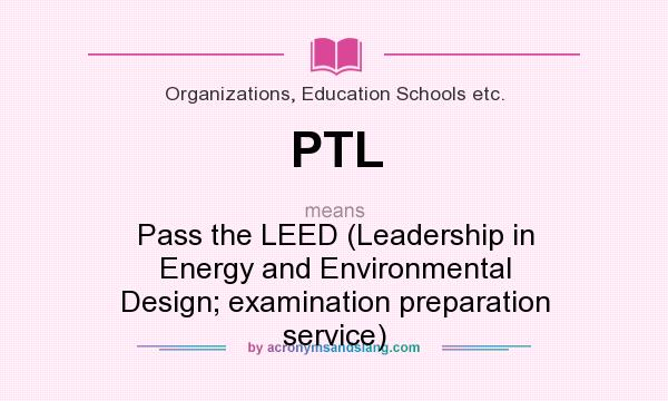 What does PTL mean? It stands for Pass the LEED (Leadership in Energy and Environmental Design; examination preparation service)