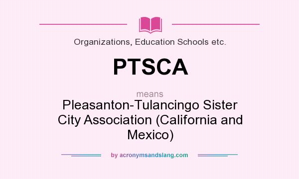 What does PTSCA mean? It stands for Pleasanton-Tulancingo Sister City Association (California and Mexico)
