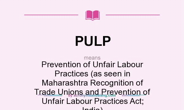What does PULP mean? It stands for Prevention of Unfair Labour Practices (as seen in Maharashtra Recognition of Trade Unions and Prevention of Unfair Labour Practices Act; India)