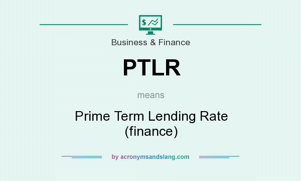 What does PTLR mean? It stands for Prime Term Lending Rate (finance)