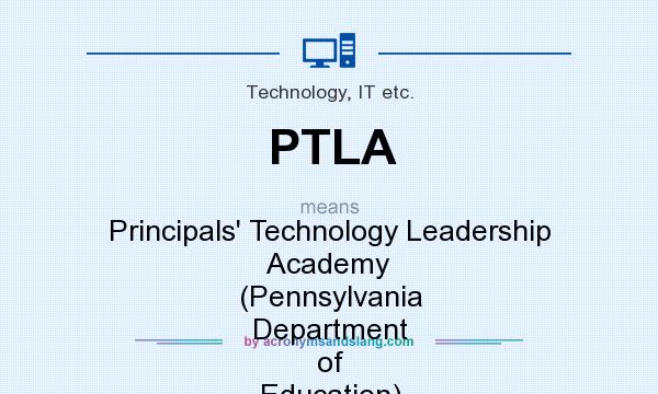 What does PTLA mean? It stands for Principals` Technology Leadership Academy (Pennsylvania Department of Education)