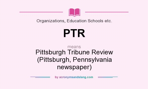 What does PTR mean? It stands for Pittsburgh Tribune Review (Pittsburgh, Pennsylvania newspaper)