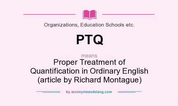 What does PTQ mean? It stands for Proper Treatment of Quantification in Ordinary English (article by Richard Montague)