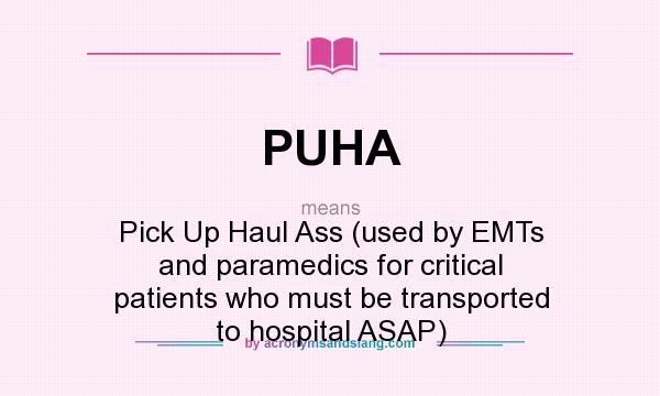 What does PUHA mean? It stands for Pick Up Haul Ass (used by EMTs and paramedics for critical patients who must be transported to hospital ASAP)