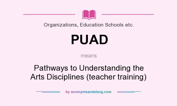 What does PUAD mean? It stands for Pathways to Understanding the Arts Disciplines (teacher training)