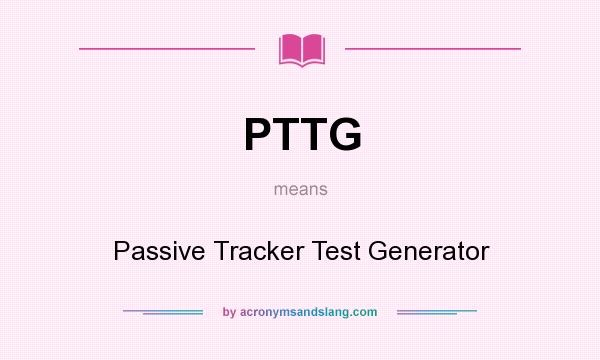What does PTTG mean? It stands for Passive Tracker Test Generator