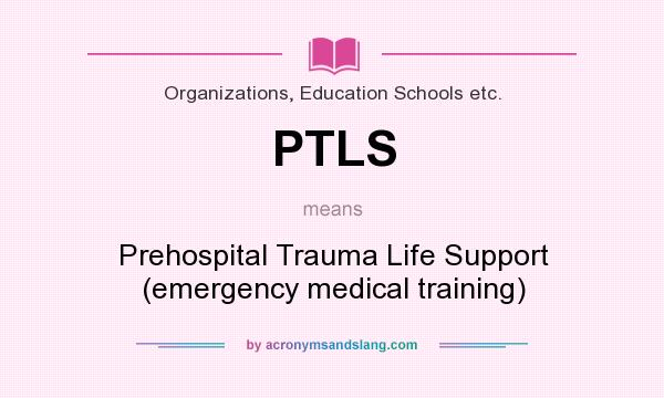 What does PTLS mean? It stands for Prehospital Trauma Life Support (emergency medical training)