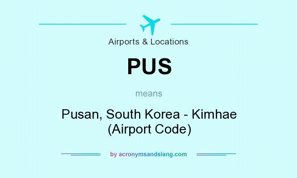 What does PUS mean? It stands for Pusan, South Korea - Kimhae (Airport Code)