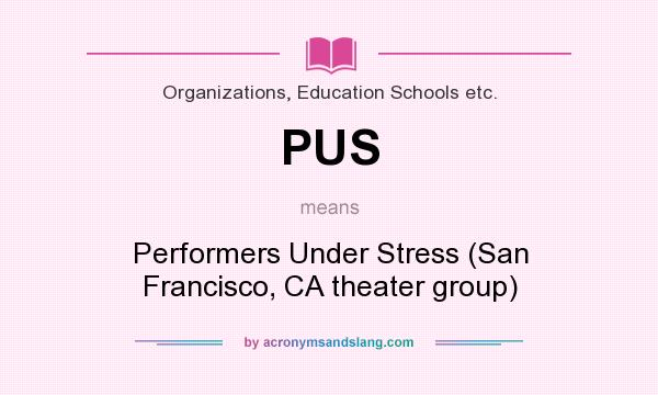 What does PUS mean? It stands for Performers Under Stress (San Francisco, CA theater group)