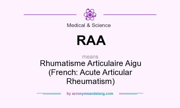 What does RAA mean? It stands for Rhumatisme Articulaire Aigu (French: Acute Articular Rheumatism)