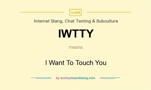 What does IWTTY mean? It stands for I Want To Touch You