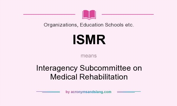 What does ISMR mean? It stands for Interagency Subcommittee on Medical Rehabilitation