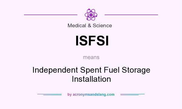 What does ISFSI mean? It stands for Independent Spent Fuel Storage Installation