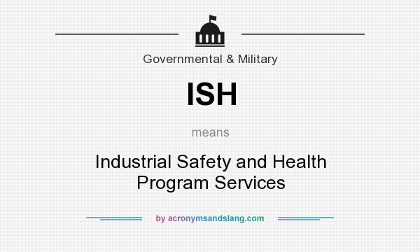 What does ISH mean? It stands for Industrial Safety and Health Program Services
