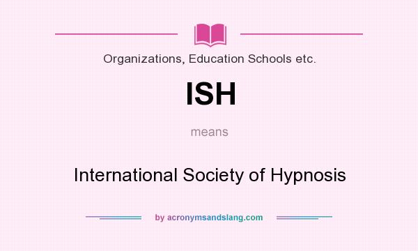 What does ISH mean? It stands for International Society of Hypnosis