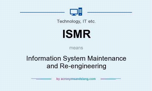 What does ISMR mean? It stands for Information System Maintenance and Re-engineering