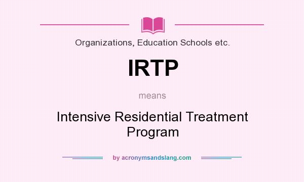 What does IRTP mean? It stands for Intensive Residential Treatment Program