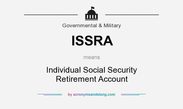 What does ISSRA mean? It stands for Individual Social Security Retirement Account