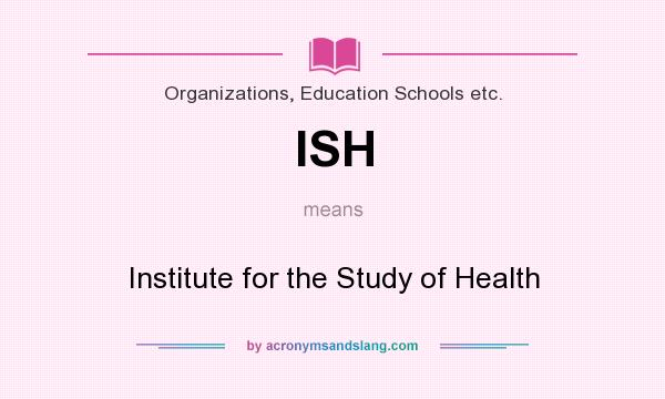 What does ISH mean? It stands for Institute for the Study of Health