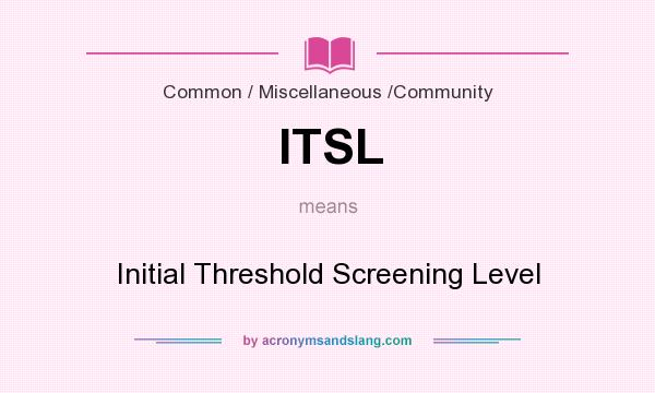 What does ITSL mean? It stands for Initial Threshold Screening Level