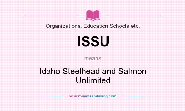 What does ISSU mean? It stands for Idaho Steelhead and Salmon Unlimited