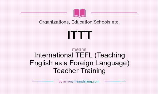 What does ITTT mean? It stands for International TEFL (Teaching English as a Foreign Language) Teacher Training