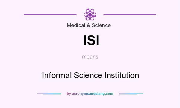 What does ISI mean? It stands for Informal Science Institution