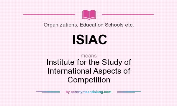 What does ISIAC mean? It stands for Institute for the Study of International Aspects of Competition