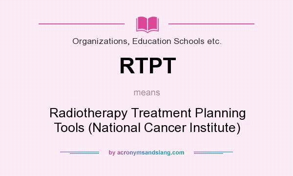 What does RTPT mean? It stands for Radiotherapy Treatment Planning Tools (National Cancer Institute)
