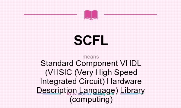 What does SCFL mean? It stands for Standard Component VHDL (VHSIC (Very High Speed Integrated Circuit) Hardware Description Language) Library (computing)