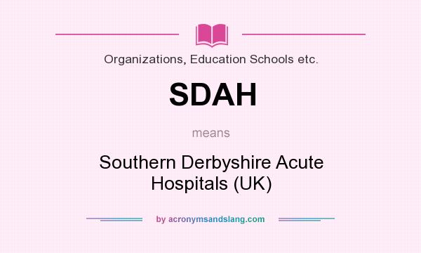 What does SDAH mean? It stands for Southern Derbyshire Acute Hospitals (UK)