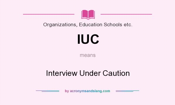 What does IUC mean? It stands for Interview Under Caution