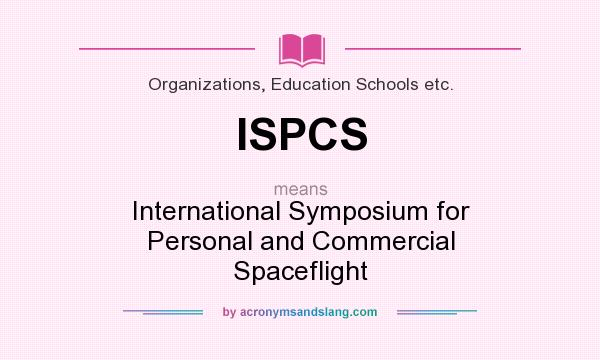 What does ISPCS mean? It stands for International Symposium for Personal and Commercial Spaceflight